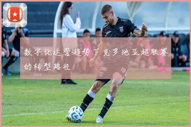 数字化运营趋势下克罗地亚超联赛的转型路径