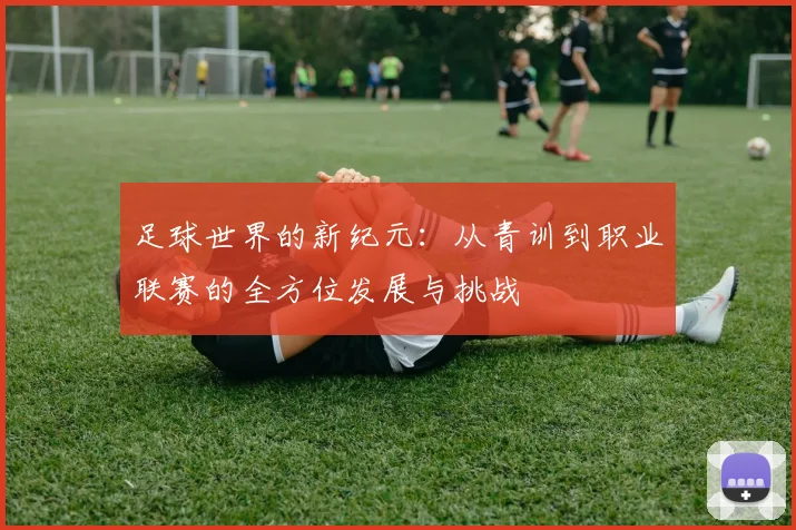 足球世界的新纪元：从青训到职业联赛的全方位发展与挑战