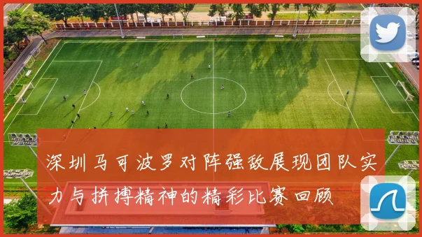深圳马可波罗对阵强敌展现团队实力与拼搏精神的精彩比赛回顾
