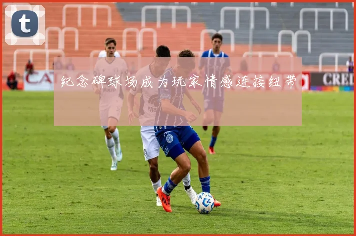 纪念碑球场成为玩家情感连接纽带