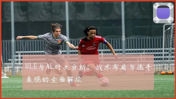 HLE与AL对决分析：战术布局与选手表现的全面解读