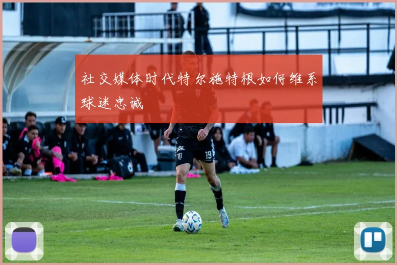 社交媒体时代特尔施特根如何维系球迷忠诚