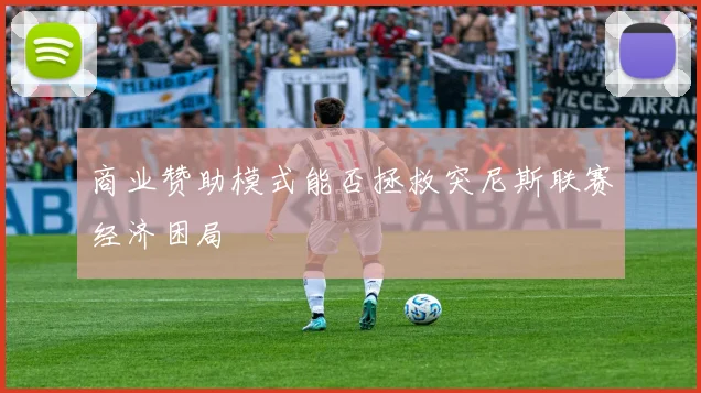 商业赞助模式能否拯救突尼斯联赛经济困局