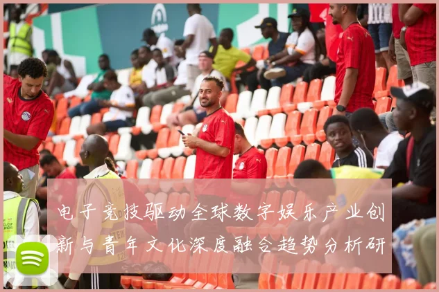 电子竞技驱动全球数字娱乐产业创新与青年文化深度融合趋势分析研究