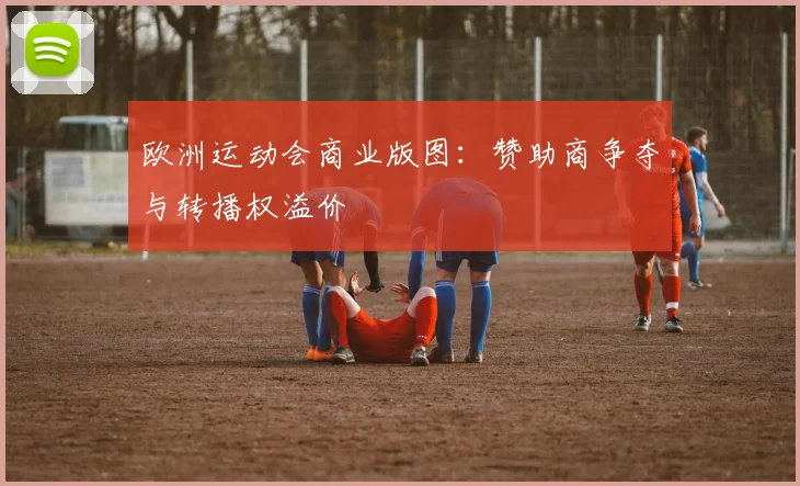 欧洲运动会商业版图：赞助商争夺与转播权溢价