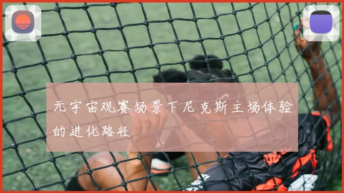 元宇宙观赛场景下尼克斯主场体验的进化路径
