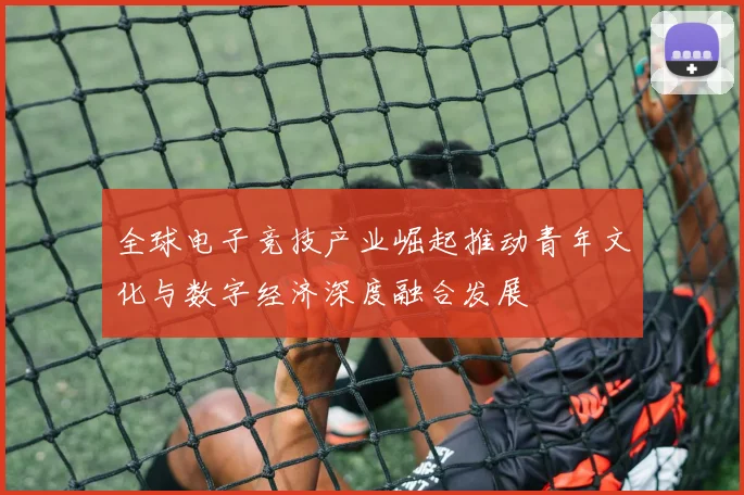 全球电子竞技产业崛起推动青年文化与数字经济深度融合发展