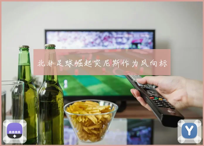 北非足球崛起突尼斯作为风向标