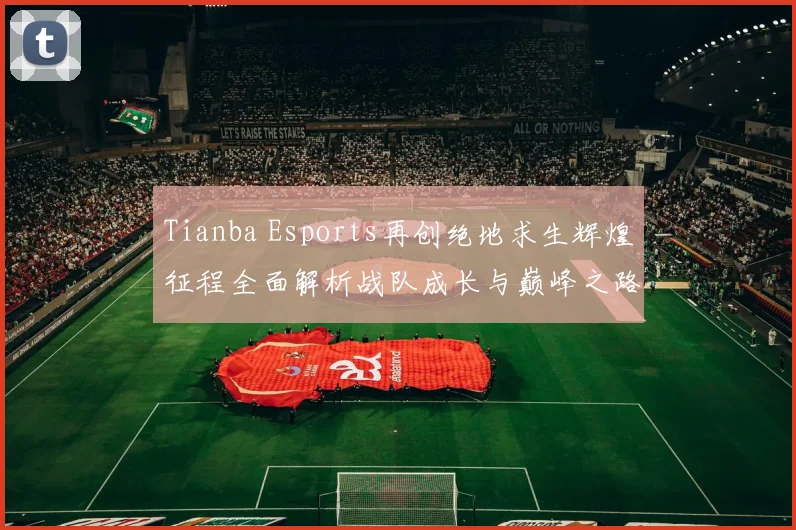 Tianba Esports再创绝地求生辉煌征程全面解析战队成长与巅峰之路