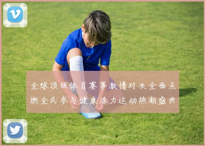 全球顶级体育赛事激情对决全面点燃全民参与健康活力运动热潮盛典