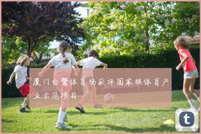 厦门白鹭体育场获评国家级体育产业示范项目