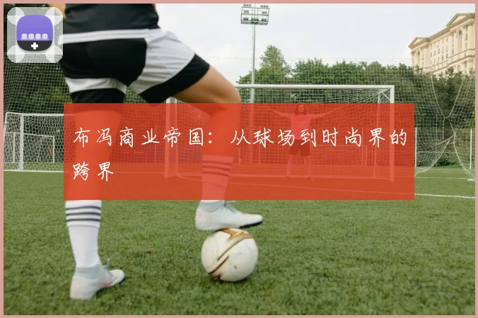 布冯商业帝国：从球场到时尚界的跨界