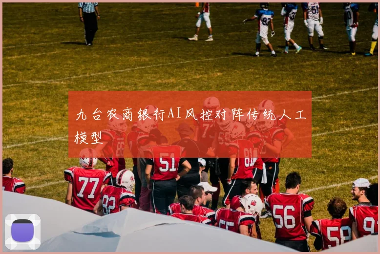 九台农商银行AI风控对阵传统人工模型