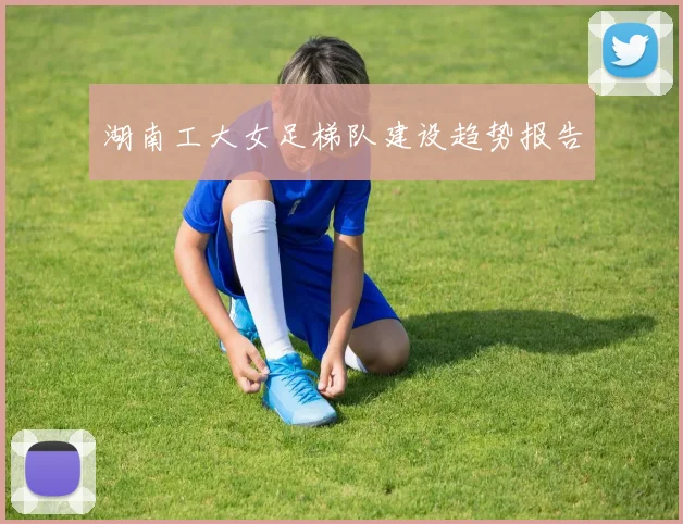 湖南工大女足梯队建设趋势报告