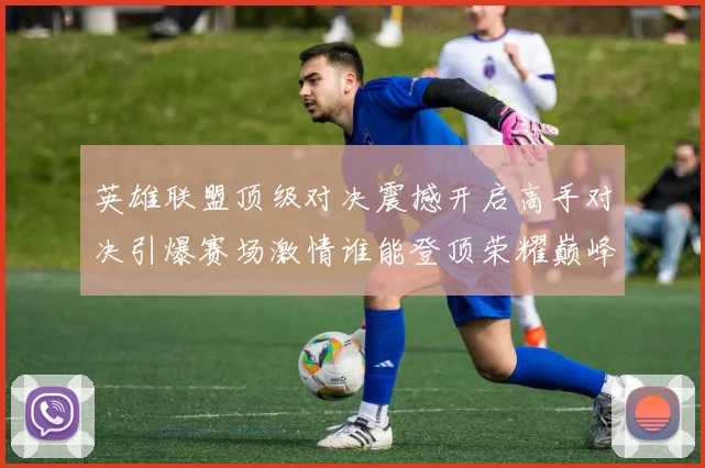 英雄联盟顶级对决震撼开启高手对决引爆赛场激情谁能登顶荣耀巅峰