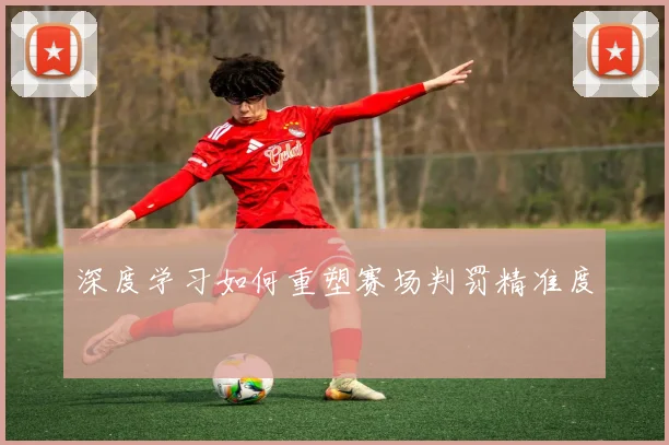 深度学习如何重塑赛场判罚精准度