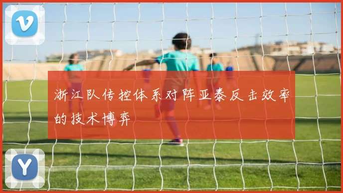 浙江队传控体系对阵亚泰反击效率的技术博弈