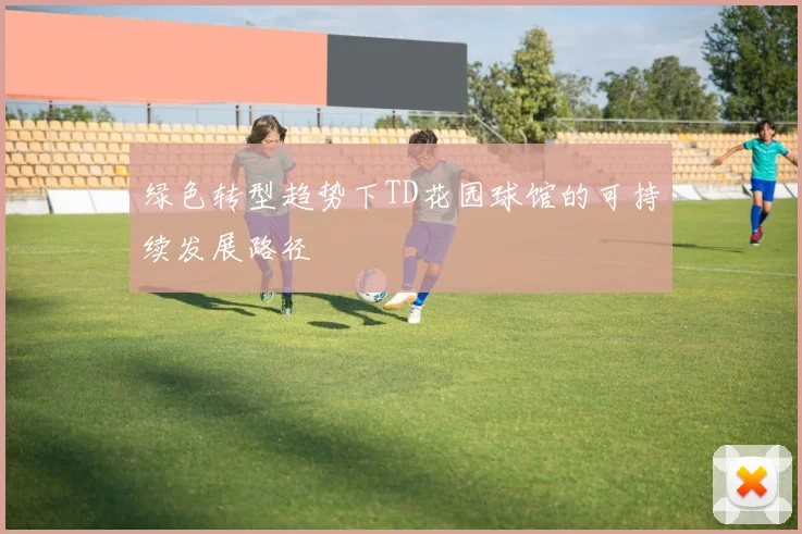 绿色转型趋势下TD花园球馆的可持续发展路径