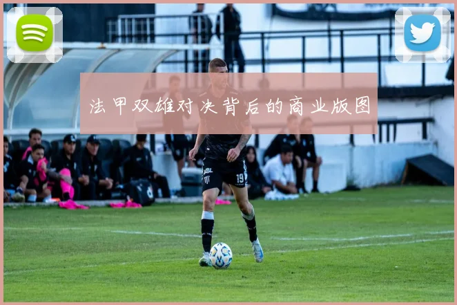 法甲双雄对决背后的商业版图