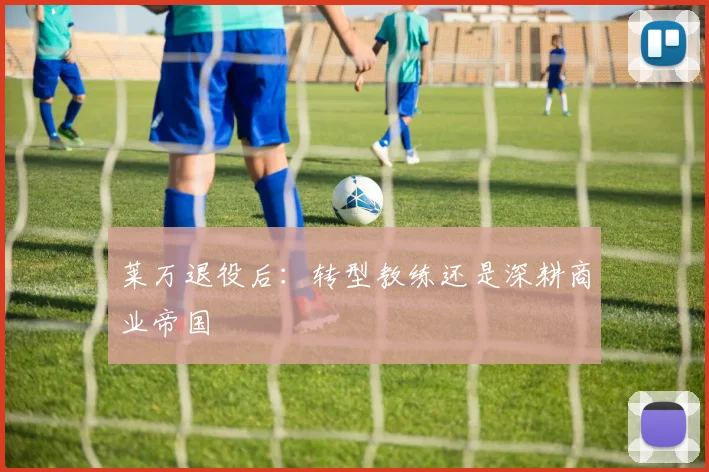 莱万退役后：转型教练还是深耕商业帝国